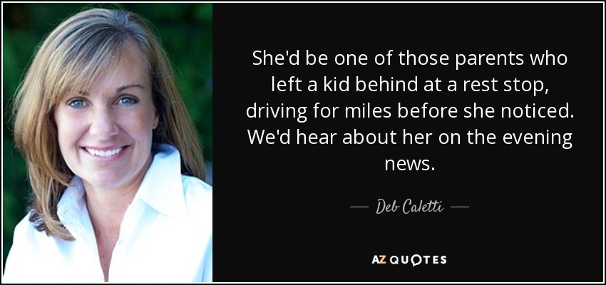 She'd be one of those parents who left a kid behind at a rest stop, driving for miles before she noticed. We'd hear about her on the evening news. - Deb Caletti