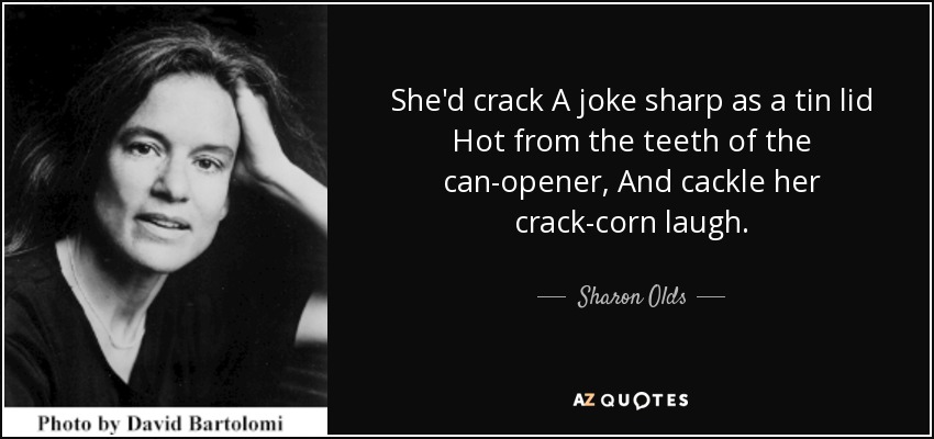 She'd crack A joke sharp as a tin lid Hot from the teeth of the can-opener, And cackle her crack-corn laugh. - Sharon Olds