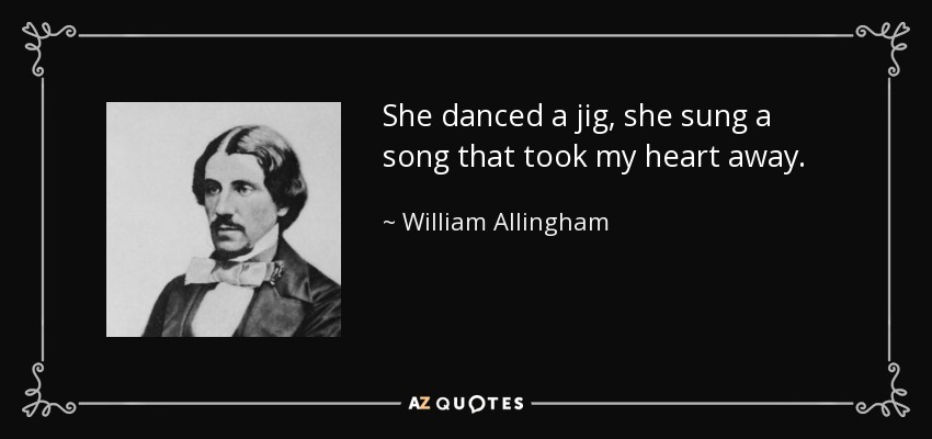 She danced a jig, she sung a song that took my heart away. - William Allingham