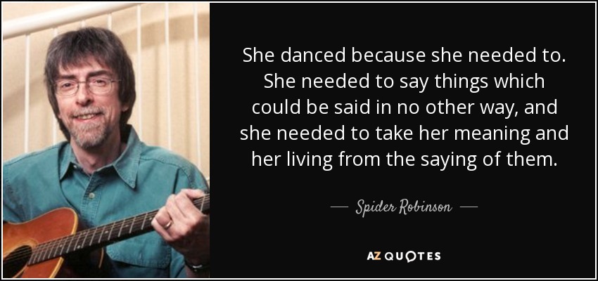 She danced because she needed to. She needed to say things which could be said in no other way, and she needed to take her meaning and her living from the saying of them. - Spider Robinson
