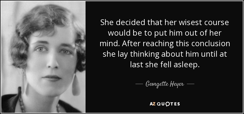 She decided that her wisest course would be to put him out of her mind. After reaching this conclusion she lay thinking about him until at last she fell asleep. - Georgette Heyer