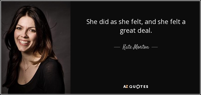She did as she felt, and she felt a great deal. - Kate Morton