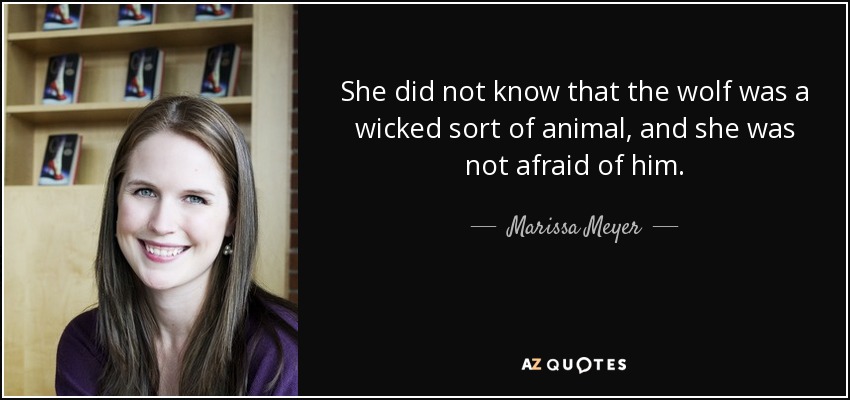 She did not know that the wolf was a wicked sort of animal, and she was not afraid of him. - Marissa Meyer
