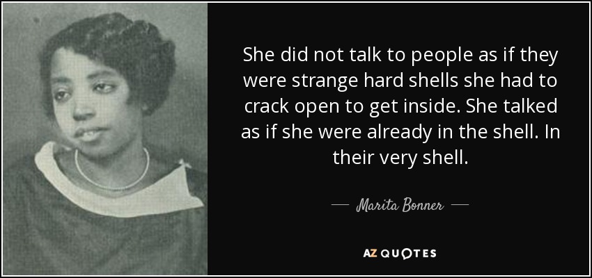 She did not talk to people as if they were strange hard shells she had to crack open to get inside. She talked as if she were already in the shell. In their very shell. - Marita Bonner