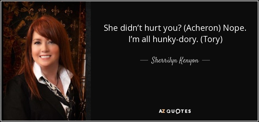 She didn’t hurt you? (Acheron) Nope. I’m all hunky-dory. (Tory) - Sherrilyn Kenyon