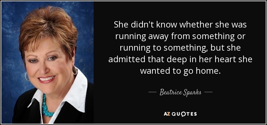 She didn't know whether she was running away from something or running to something, but she admitted that deep in her heart she wanted to go home. - Beatrice Sparks
