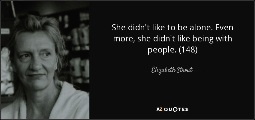 She didn't like to be alone. Even more, she didn't like being with people. (148) - Elizabeth Strout