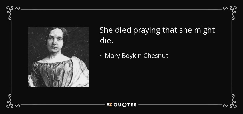 She died praying that she might die. - Mary Boykin Chesnut
