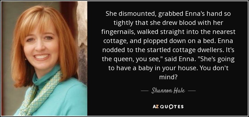 She dismounted, grabbed Enna's hand so tightly that she drew blood with her fingernails, walked straight into the nearest cottage, and plopped down on a bed. Enna nodded to the startled cottage dwellers. It's the queen, you see,