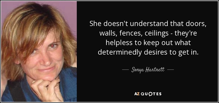 She doesn't understand that doors, walls, fences, ceilings - they're helpless to keep out what determinedly desires to get in. - Sonya Hartnett