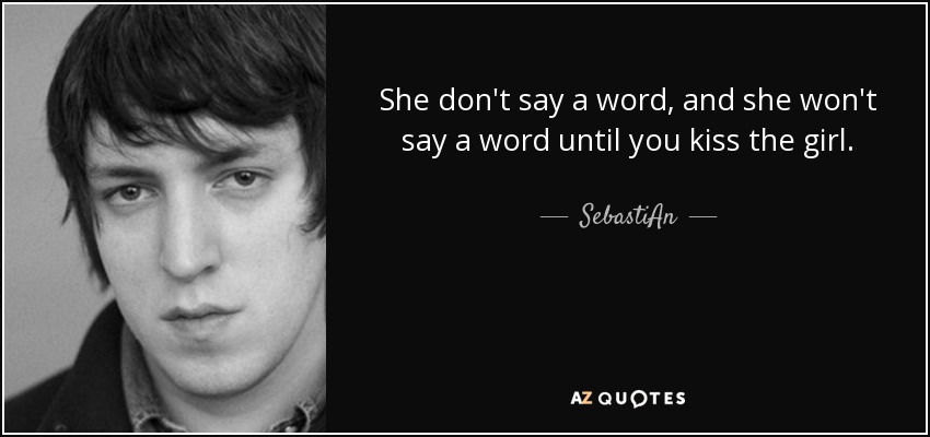 She don't say a word, and she won't say a word until you kiss the girl. - SebastiAn