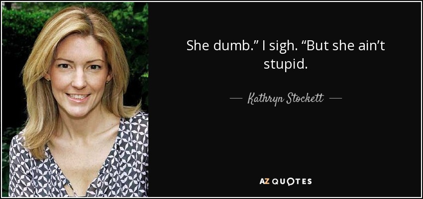 She dumb.” I sigh. “But she ain’t stupid. - Kathryn Stockett