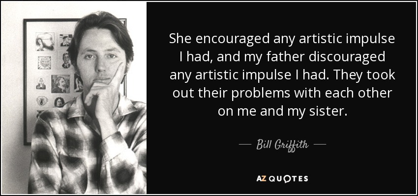 She encouraged any artistic impulse I had, and my father discouraged any artistic impulse I had. They took out their problems with each other on me and my sister. - Bill Griffith