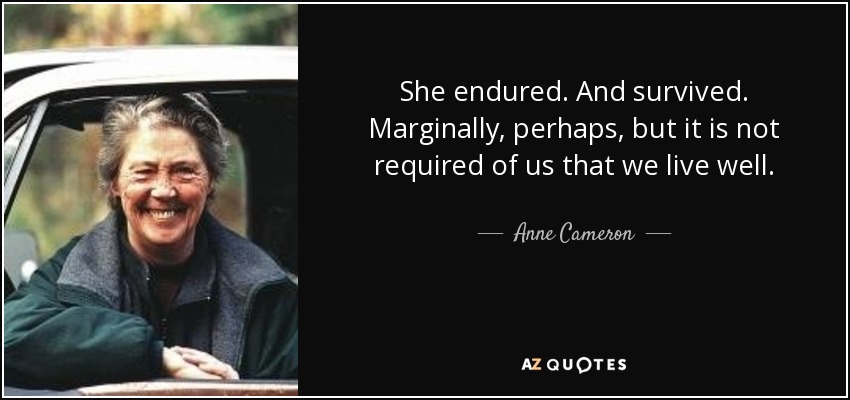She endured. And survived. Marginally, perhaps, but it is not required of us that we live well. - Anne Cameron