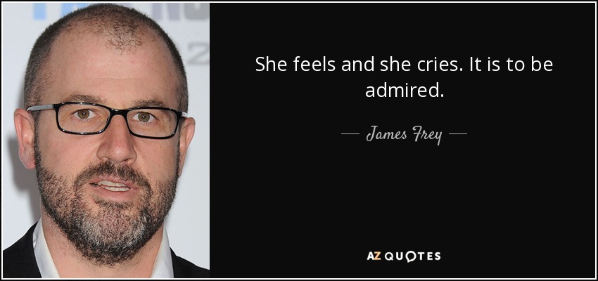 She feels and she cries. It is to be admired. - James Frey