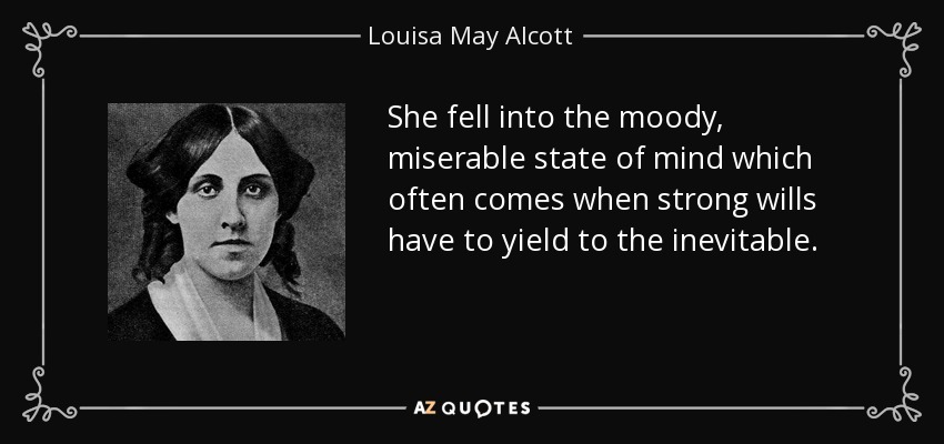 She fell into the moody, miserable state of mind which often comes when strong wills have to yield to the inevitable. - Louisa May Alcott