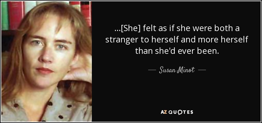 ...[She] felt as if she were both a stranger to herself and more herself than she'd ever been. - Susan Minot