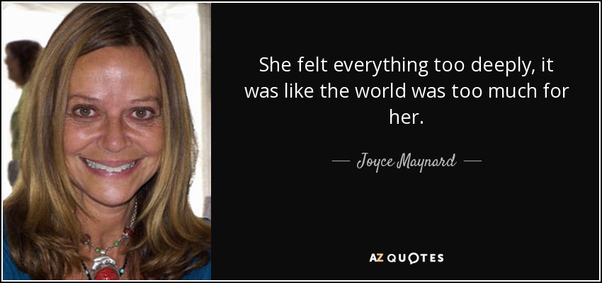 She felt everything too deeply, it was like the world was too much for her. - Joyce Maynard