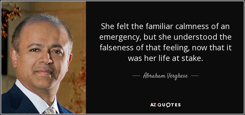 She felt the familiar calmness of an emergency, but she understood the falseness of that feeling, now that it was her life at stake. - Abraham Verghese