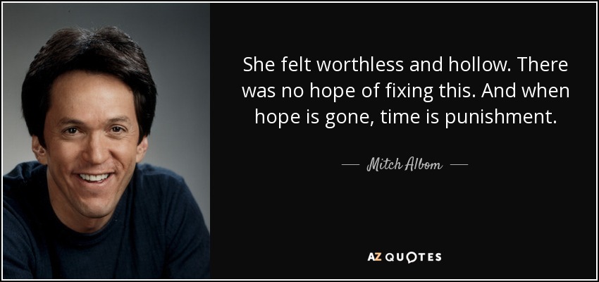 She felt worthless and hollow. There was no hope of fixing this. And when hope is gone, time is punishment. - Mitch Albom