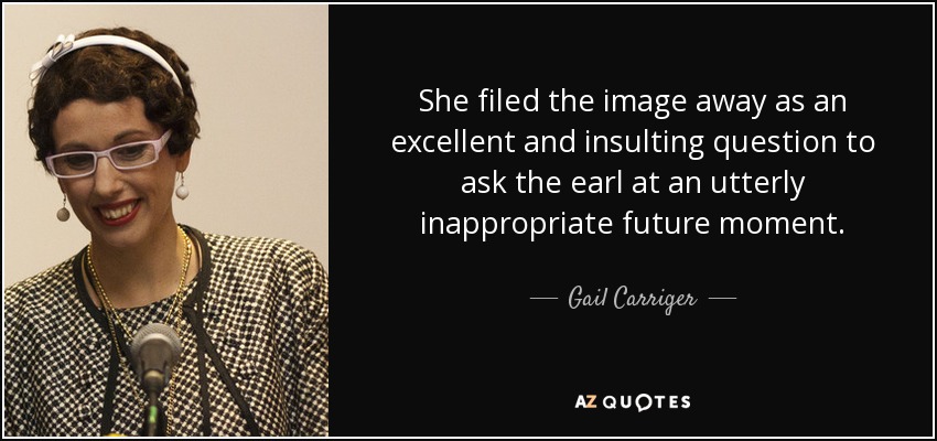 She filed the image away as an excellent and insulting question to ask the earl at an utterly inappropriate future moment. - Gail Carriger