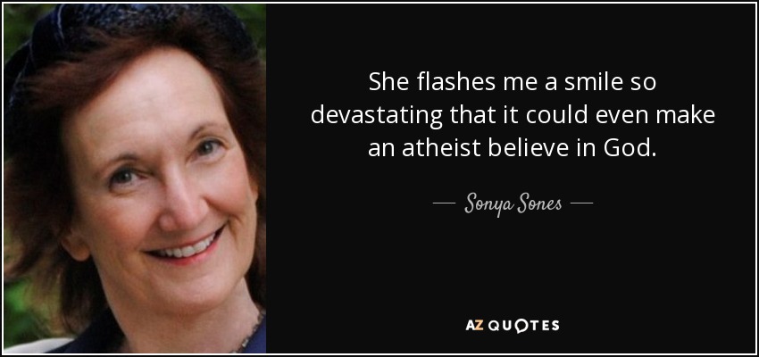 She flashes me a smile so devastating that it could even make an atheist believe in God. - Sonya Sones