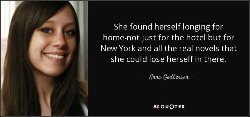 She found herself longing for home-not just for the hotel but for New York and all the real novels that she could lose herself in there. - Anna Godbersen
