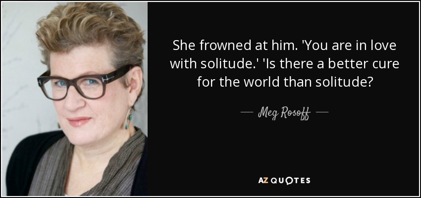 She frowned at him. 'You are in love with solitude.' 'Is there a better cure for the world than solitude? - Meg Rosoff