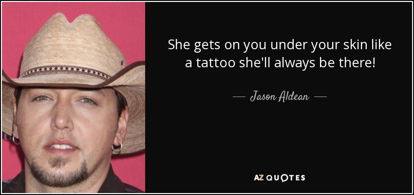 She gets on you under your skin like a tattoo she'll always be there! - Jason Aldean