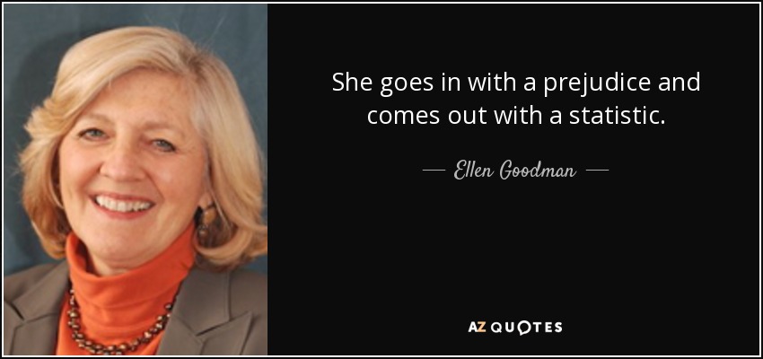 She goes in with a prejudice and comes out with a statistic. - Ellen Goodman