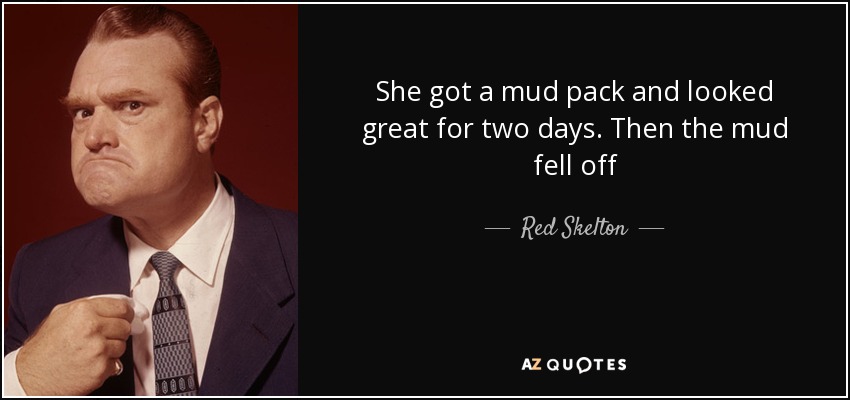 She got a mud pack and looked great for two days. Then the mud fell off - Red Skelton