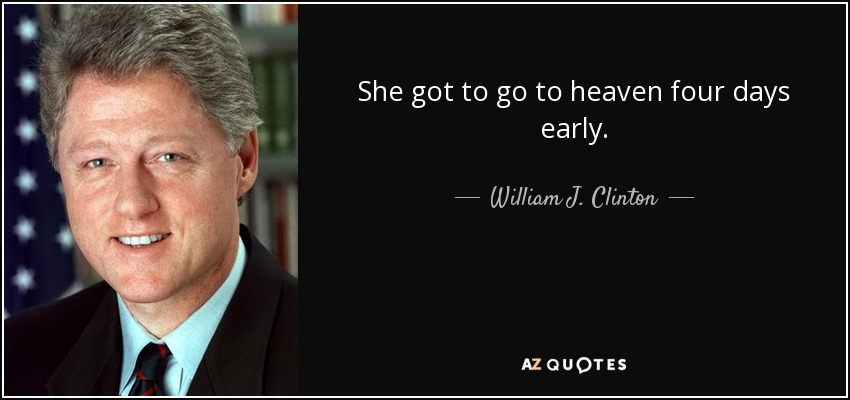 She got to go to heaven four days early. - William J. Clinton