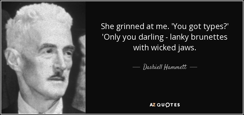 She grinned at me. 'You got types?' 'Only you darling - lanky brunettes with wicked jaws. - Dashiell Hammett