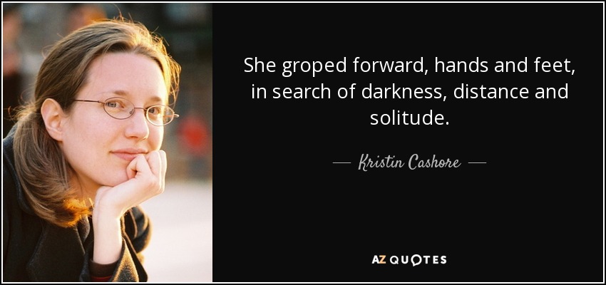 She groped forward, hands and feet, in search of darkness, distance and solitude. - Kristin Cashore