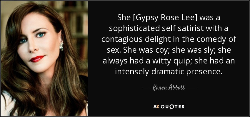 She [Gypsy Rose Lee] was a sophisticated self-satirist with a contagious delight in the comedy of sex. She was coy; she was sly; she always had a witty quip; she had an intensely dramatic presence. - Karen Abbott