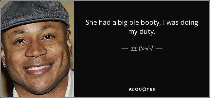 She had a big ole booty, I was doing my duty. - LL Cool J