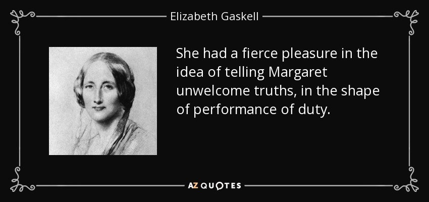 She had a fierce pleasure in the idea of telling Margaret unwelcome truths, in the shape of performance of duty. - Elizabeth Gaskell