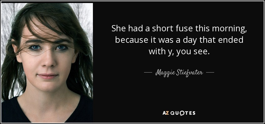 She had a short fuse this morning, because it was a day that ended with y, you see. - Maggie Stiefvater