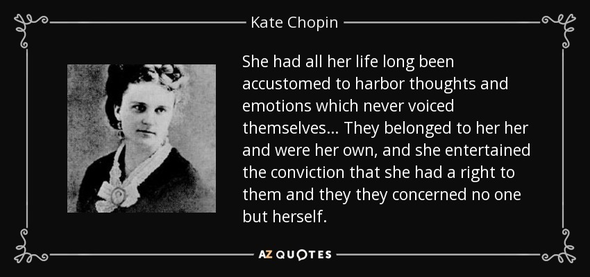 She had all her life long been accustomed to harbor thoughts and emotions which never voiced themselves… They belonged to her her and were her own, and she entertained the conviction that she had a right to them and they they concerned no one but herself. - Kate Chopin