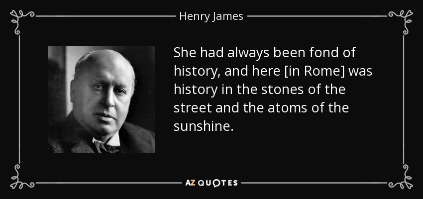 She had always been fond of history, and here [in Rome] was history in the stones of the street and the atoms of the sunshine. - Henry James