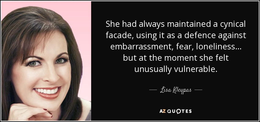 She had always maintained a cynical facade, using it as a defence against embarrassment, fear, loneliness… but at the moment she felt unusually vulnerable. - Lisa Kleypas