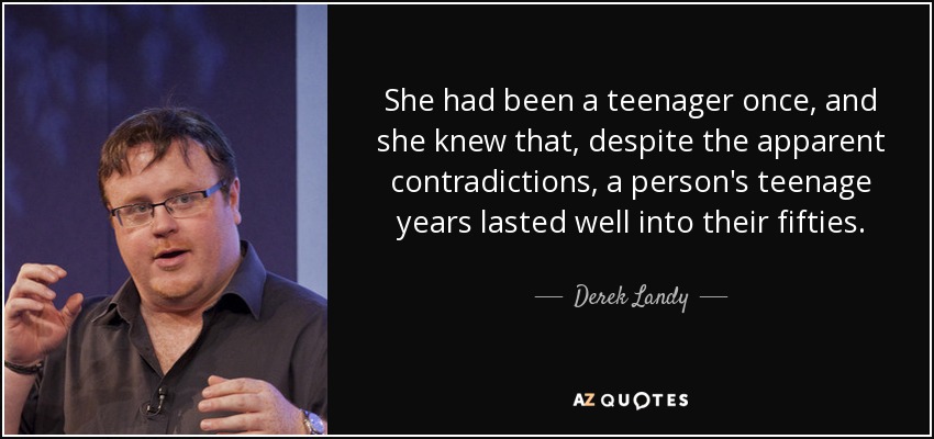 She had been a teenager once, and she knew that, despite the apparent contradictions, a person's teenage years lasted well into their fifties. - Derek Landy