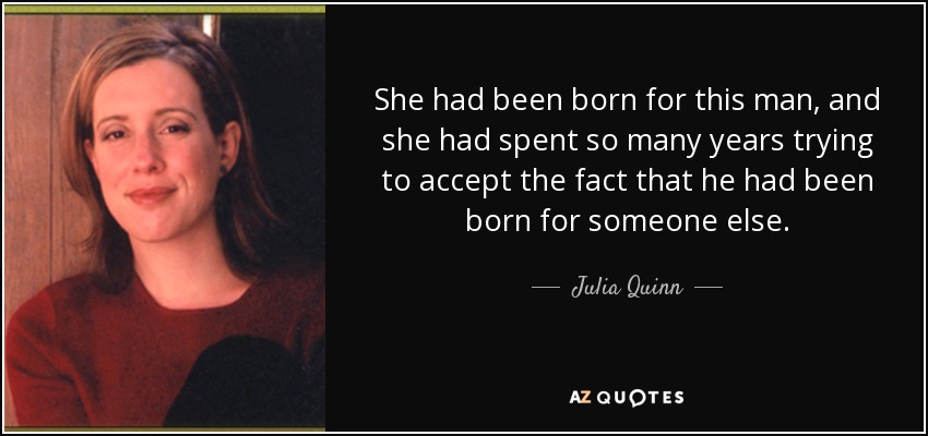 She had been born for this man, and she had spent so many years trying to accept the fact that he had been born for someone else. - Julia Quinn