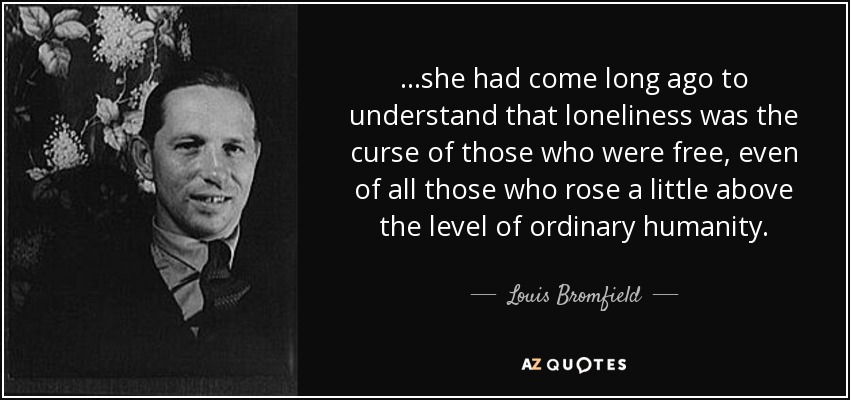 ...she had come long ago to understand that loneliness was the curse of those who were free, even of all those who rose a little above the level of ordinary humanity. - Louis Bromfield