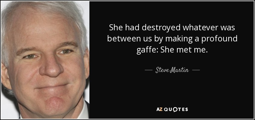 She had destroyed whatever was between us by making a profound gaffe: She met me. - Steve Martin