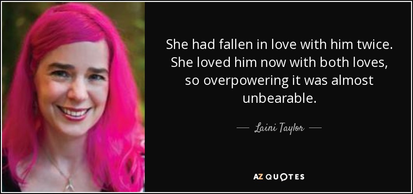 She had fallen in love with him twice. She loved him now with both loves, so overpowering it was almost unbearable. - Laini Taylor