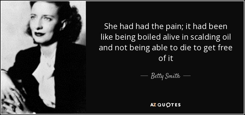 She had had the pain; it had been like being boiled alive in scalding oil and not being able to die to get free of it - Betty Smith