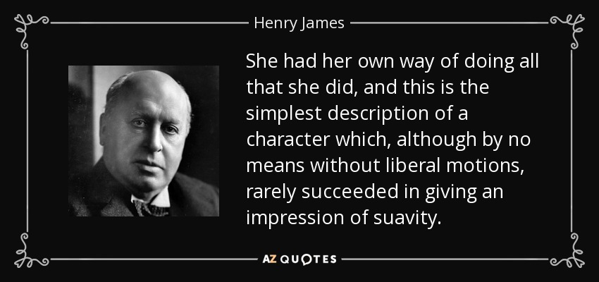 She had her own way of doing all that she did, and this is the simplest description of a character which, although by no means without liberal motions, rarely succeeded in giving an impression of suavity. - Henry James
