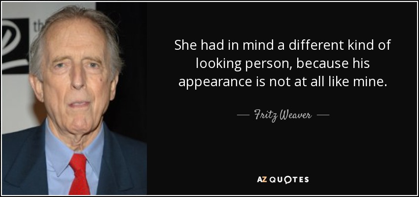 She had in mind a different kind of looking person, because his appearance is not at all like mine. - Fritz Weaver