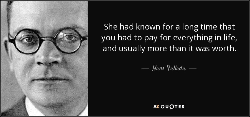 She had known for a long time that you had to pay for everything in life, and usually more than it was worth. - Hans Fallada